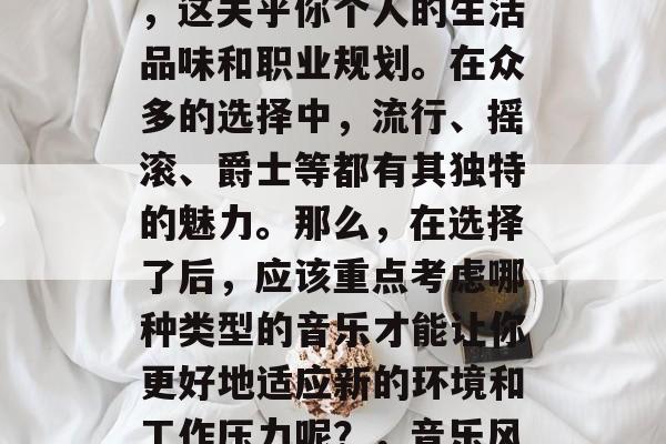 毕业后的音乐选择是一项复杂而又重要的决定,这关乎你个人的生活品味和职业规划。在众多的选择中,流行、摇滚、爵士等都有其独特的魅力。那么,在选择了后,应该重点考虑哪种类型的音乐才能让你更好地适应新的环境和工作压力呢?,音乐风格应以适应新环境与应对压力为主 毕业后的音乐选择是一项复杂而又重要的决定,这关乎你个人的生活品味和职业规划。在众多的选择中,流行、摇滚、爵士等都有其独特的魅力。那么,在选择了后,应该重点考虑哪种类型的音乐才能让你更好地适应新的环境和工作压力呢?,音乐风格应以适应新环境与应对压力为主