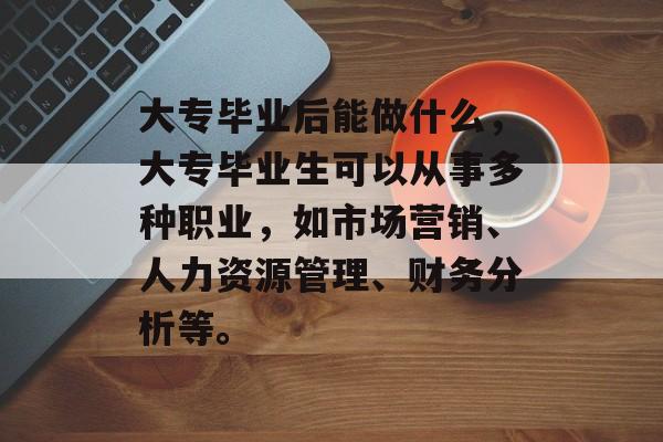 大专毕业后能做什么，大专毕业生可以从事多种职业，如市场营销、人力资源管理、财务分析等。