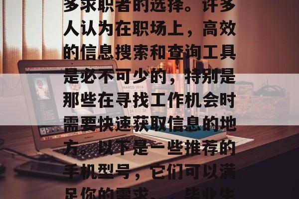 毕业后的找工作时，使用智能手机已经成为许多求职者的选择。许多人认为在职场上，高效的信息搜索和查询工具是必不可少的，特别是那些在寻找工作机会时需要快速获取信息的地方。以下是一些推荐的手机型号，它们可以满足你的需求。，毕业生找工作，智能手机必备神器