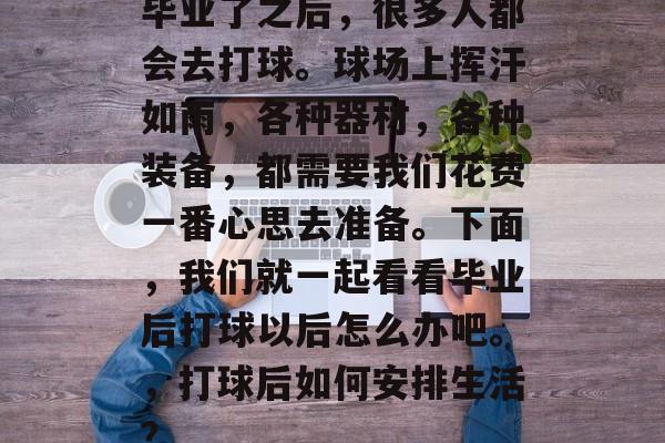 毕业了之后，很多人都会去打球。球场上挥汗如雨，各种器材，各种装备，都需要我们花费一番心思去准备。下面，我们就一起看看毕业后打球以后怎么办吧。，打球后如何安排生活？