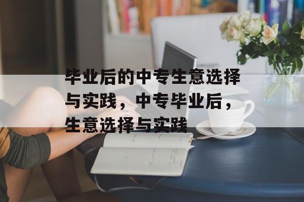 毕业后的中专生意选择与实践，中专毕业后，生意选择与实践