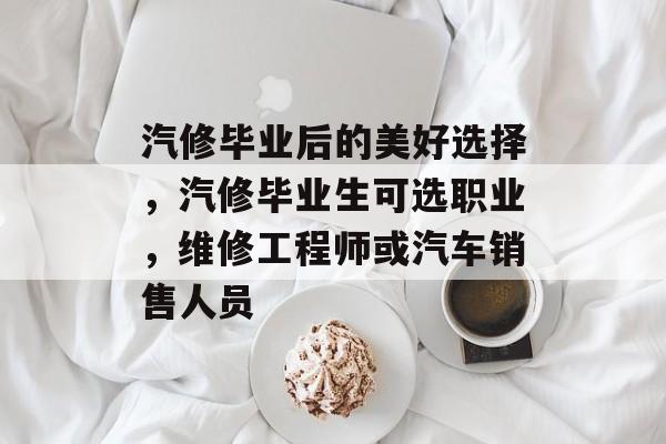 汽修毕业后的美好选择，汽修毕业生可选职业，维修工程师或汽车销售人员