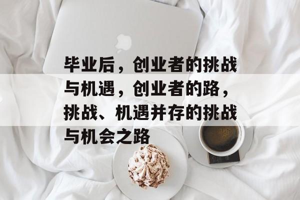 毕业后,创业者的挑战与机遇,创业者的路,挑战、机遇并存的挑战与机会之路 毕业后,创业者的挑战与机遇,创业者的路,挑战、机遇并存的挑战与机会之路
