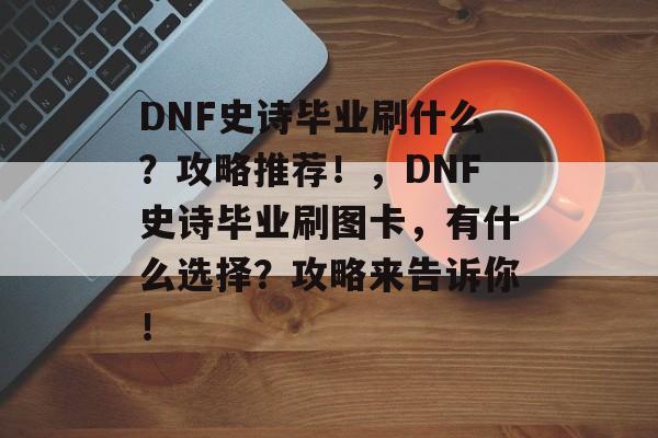 DNF史诗毕业刷什么？攻略推荐！，DNF史诗毕业刷图卡，有什么选择？攻略来告诉你！