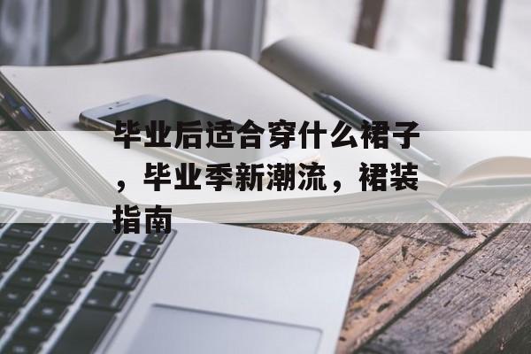 毕业后适合穿什么裙子,毕业季新潮流,裙装指南 毕业后适合穿什么裙子,毕业季新潮流,裙装指南