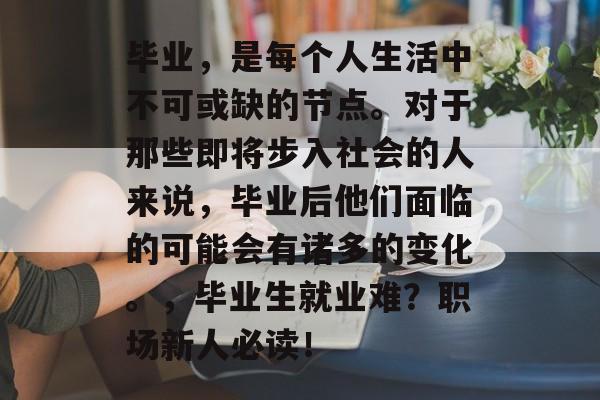 毕业，是每个人生活中不可或缺的节点。对于那些即将步入社会的人来说，毕业后他们面临的可能会有诸多的变化。，毕业生就业难？职场新人必读！
