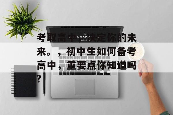 考取高中，决定你的未来。，初中生如何备考高中，重要点你知道吗?