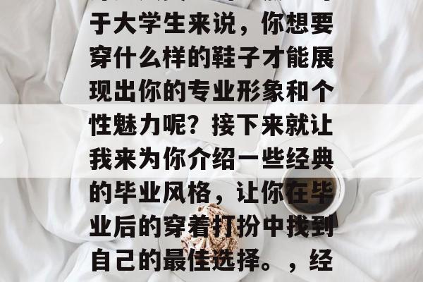 毕业之后的穿搭选择是许多人关注的重点。对于大学生来说，你想要穿什么样的鞋子才能展现出你的专业形象和个性魅力呢？接下来就让我来为你介绍一些经典的毕业风格，让你在毕业后的穿着打扮中找到自己的最佳选择。，经典毕业鞋，展现专业与个性的最佳选择