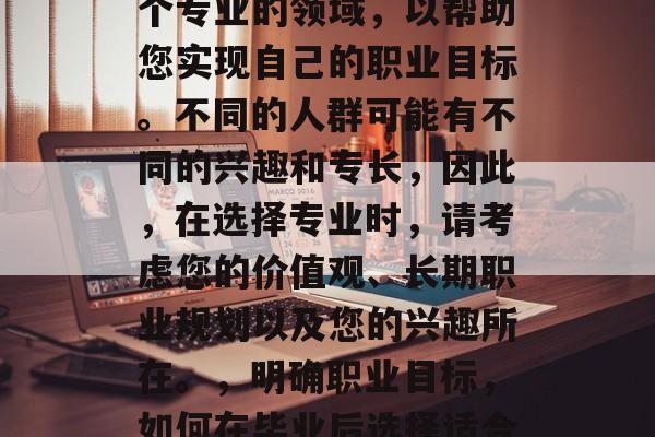毕业后，您应该选择一个专业的领域，以帮助您实现自己的职业目标。不同的人群可能有不同的兴趣和专长，因此，在选择专业时，请考虑您的价值观、长期职业规划以及您的兴趣所在。，明确职业目标，如何在毕业后选择适合自己的专业领域？
