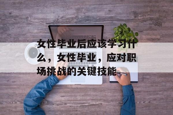 女性毕业后应该学习什么,女性毕业,应对职场挑战的关键技能 女性毕业后应该学习什么,女性毕业,应对职场挑战的关键技能
