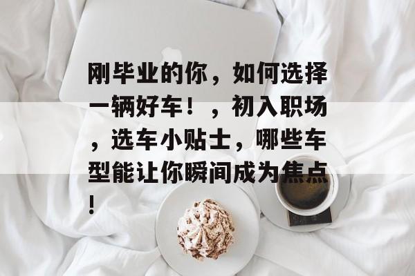 刚毕业的你,如何选择一辆好车!,初入职场,选车小贴士,哪些车型能让你瞬间成为焦点! 刚毕业的你,如何选择一辆好车!,初入职场,选车小贴士,哪些车型能让你瞬间成为焦点!
