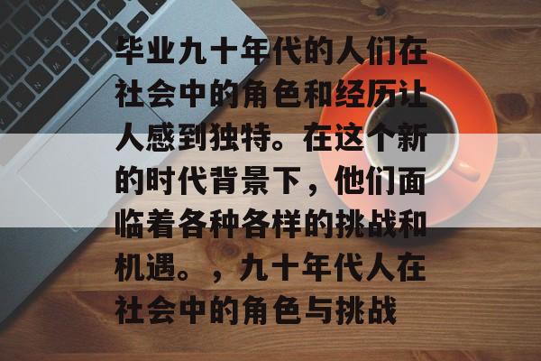 毕业九十年代的人们在社会中的角色和经历让人感到独特。在这个新的时代背景下,他们面临着各种各样的挑战和机遇。,九十年代人在社会中的角色与挑战 毕业九十年代的人们在社会中的角色和经历让人感到独特。在这个新的时代背景下,他们面临着各种各样的挑战和机遇。,九十年代人在社会中的角色与挑战