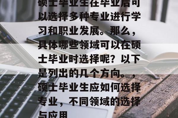 硕士毕业生在毕业后可以选择多种专业进行学习和职业发展。那么，具体哪些领域可以在硕士毕业时选择呢？以下是列出的几个方向。，硕士毕业生应如何选择专业，不同领域的选择与应用