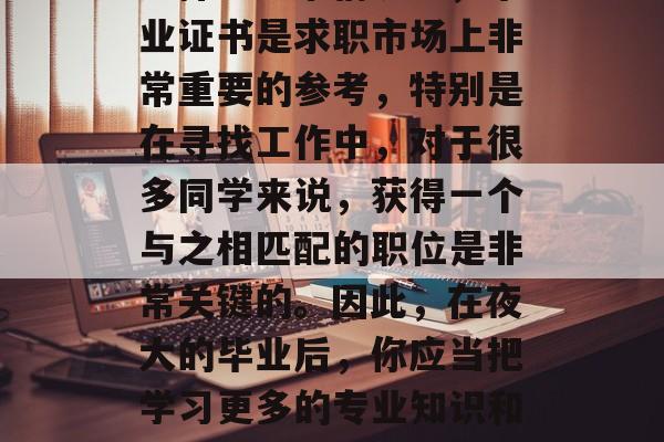 夜大学毕业后，许多同学在找工作或创业的过程中会面临一个重要的选择。通常情况下，毕业证书是求职市场上非常重要的参考，特别是在寻找工作中，对于很多同学来说，获得一个与之相匹配的职位是非常关键的。因此，在夜大的毕业后，你应当把学习更多的专业知识和技能作为自己的主要目标。，夜大学毕业后，专业发展定位，提升求职竞争力的关键