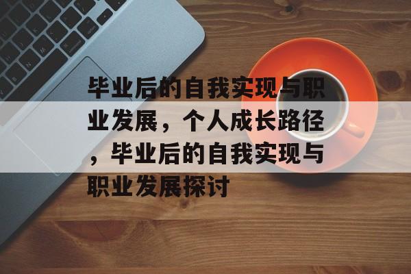 毕业后的自我实现与职业发展,个人成长路径,毕业后的自我实现与职业发展探讨 毕业后的自我实现与职业发展,个人成长路径,毕业后的自我实现与职业发展探讨
