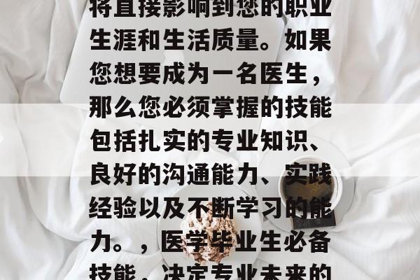 医学毕业后，您的选择将直接影响到您的职业生涯和生活质量。如果您想要成为一名医生，那么您必须掌握的技能包括扎实的专业知识、良好的沟通能力、实践经验以及不断学习的能力。，医学毕业生必备技能，决定专业未来的关键因素