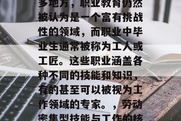 在现代，我们普遍认为学无止境。然而，在很多地方，职业教育仍然被认为是一个富有挑战性的领域，而职业中毕业生通常被称为工人或工匠。这些职业涵盖各种不同的技能和知识，有的甚至可以被视为工作领域的专家。，劳动密集型技能与工作的核心，职业教育的独特价值与挑战性分析