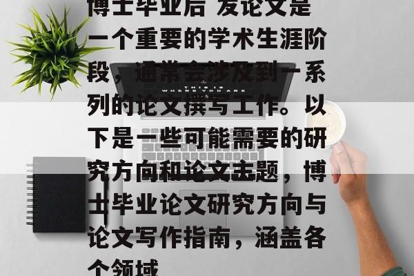 博士毕业后 发论文是一个重要的学术生涯阶段,通常会涉及到一系列的论文撰写工作。以下是一些可能需要的研究方向和论文主题,博士毕业论文研究方向与论文写作指南,涵盖各个领域 博士毕业后 发论文是一个重要的学术生涯阶段,通常会涉及到一系列的论文撰写工作。以下是一些可能需要的研究方向和论文主题,博士毕业论文研究方向与论文写作指南,涵盖各个领域
