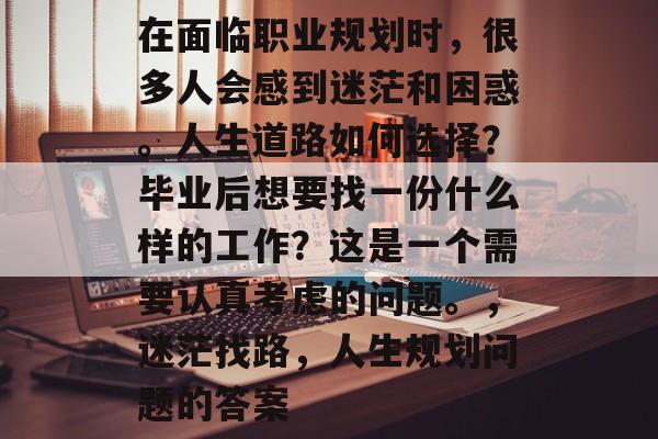 在面临职业规划时，很多人会感到迷茫和困惑。人生道路如何选择？毕业后想要找一份什么样的工作？这是一个需要认真考虑的问题。，迷茫找路，人生规划问题的答案