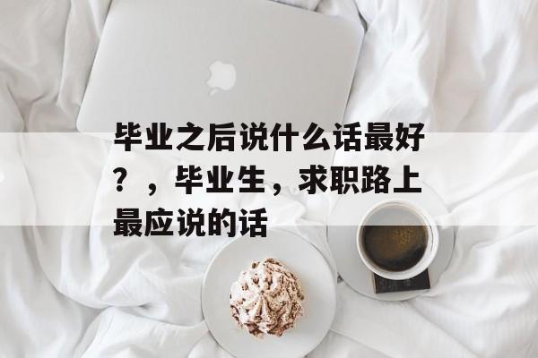 毕业之后说什么话最好?,毕业生,求职路上最应说的话 毕业之后说什么话最好?,毕业生,求职路上最应说的话