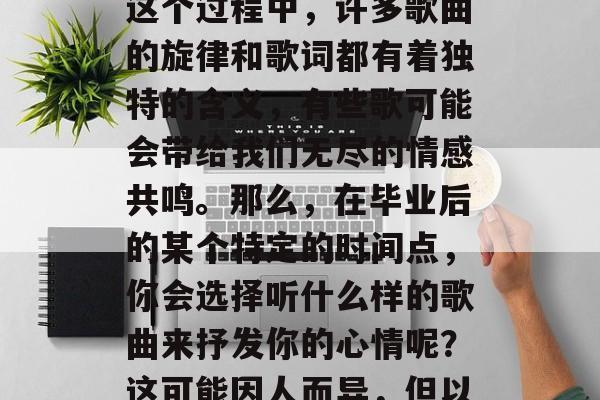 毕业是人生中一个重要阶段，为每个人的人生都留下深刻的印记。在这个过程中，许多歌曲的旋律和歌词都有着独特的含义，有些歌可能会带给我们无尽的情感共鸣。那么，在毕业后的某个特定的时间点，你会选择听什么样的歌曲来抒发你的心情呢？这可能因人而异，但以下是一些推荐的毕业时的最佳歌曲。，毕业生，为你写的歌