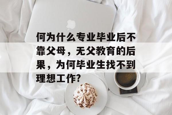 何为什么专业毕业后不靠父母,无父教育的后果,为何毕业生找不到理想工作? 何为什么专业毕业后不靠父母,无父教育的后果,为何毕业生找不到理想工作?