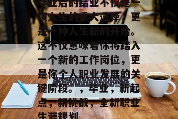 毕业后的结业不仅是一项人生的重大选择，更是一种人生新的开始。这不仅意味着你将踏入一个新的工作岗位，更是你个人职业发展的关键阶段。，毕业，新起点，新挑战，全新职业生涯规划