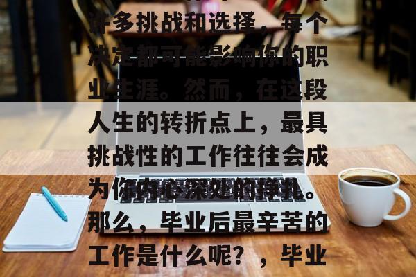 毕业后的你可能会面临许多挑战和选择，每个决定都可能影响你的职业生涯。然而，在这段人生的转折点上，最具挑战性的工作往往会成为你内心深处的挣扎。那么，毕业后最辛苦的工作是什么呢？，毕业后的艰难工作