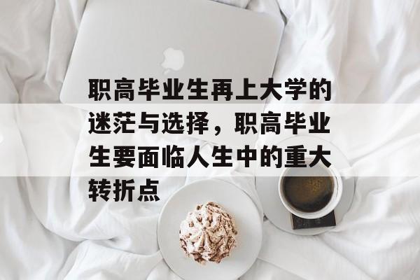 职高毕业生再上大学的迷茫与选择，职高毕业生要面临人生中的重大转折点