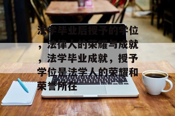 法学毕业后授予的学位，法律人的荣耀与成就，法学毕业成就，授予学位是法学人的荣耀和荣誉所在