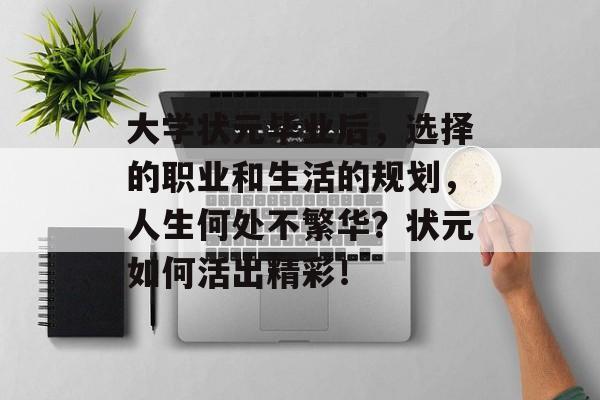 大学状元毕业后,选择的职业和生活的规划,人生何处不繁华?状元如何活出精彩! 大学状元毕业后,选择的职业和生活的规划,人生何处不繁华?状元如何活出精彩!