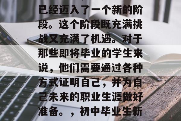 初中毕业，意味着我们已经迈入了一个新的阶段。这个阶段既充满挑战又充满了机遇。对于那些即将毕业的学生来说，他们需要通过各种方式证明自己，并为自己未来的职业生涯做好准备。，初中毕业生新阶段，挑战与机遇并存