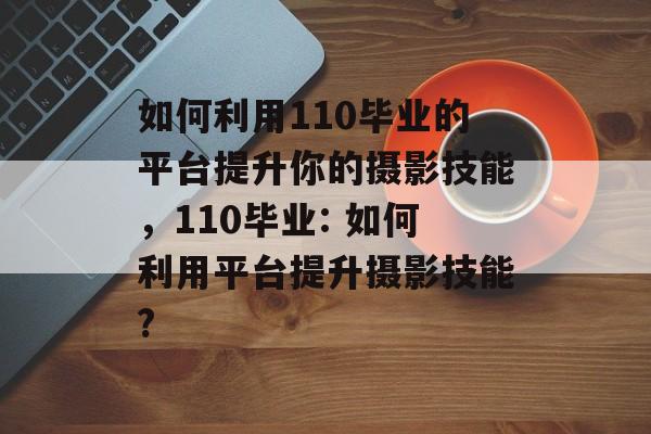 如何利用110毕业的平台提升你的摄影技能，110毕业: 如何利用平台提升摄影技能?