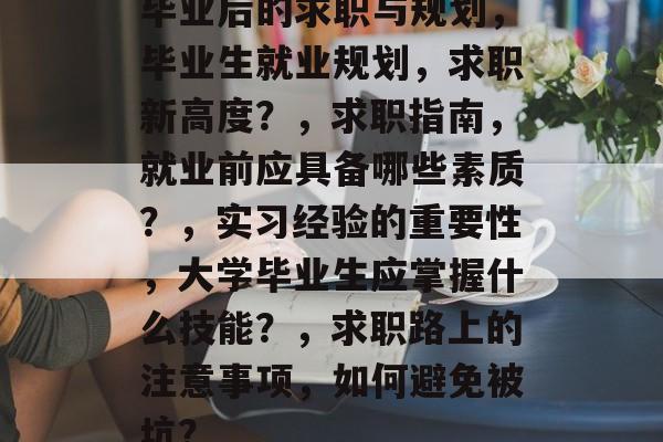 毕业后的求职与规划，毕业生就业规划，求职新高度？，求职指南，就业前应具备哪些素质？，实习经验的重要性，大学毕业生应掌握什么技能？，求职路上的注意事项，如何避免被坑？