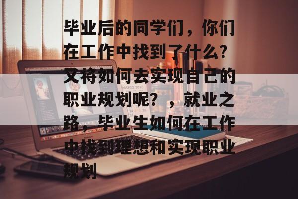 毕业后的同学们,你们在工作中找到了什么?又将如何去实现自己的职业规划呢?,就业之路,毕业生如何在工作中找到理想和实现职业规划 毕业后的同学们,你们在工作中找到了什么?又将如何去实现自己的职业规划呢?,就业之路,毕业生如何在工作中找到理想和实现职业规划