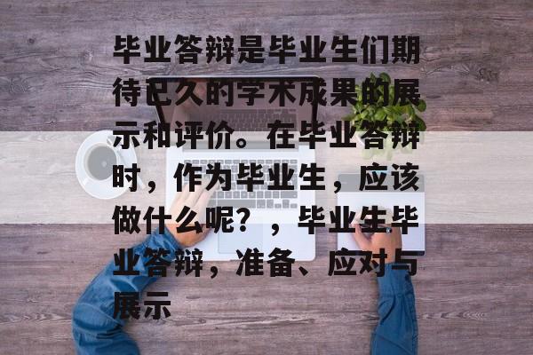 毕业答辩是毕业生们期待已久的学术成果的展示和评价。在毕业答辩时，作为毕业生，应该做什么呢？，毕业生毕业答辩，准备、应对与展示