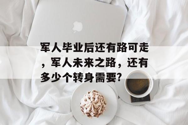 军人毕业后还有路可走，军人未来之路，还有多少个转身需要?