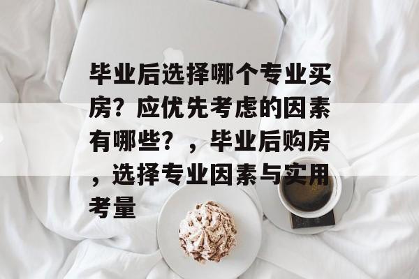 毕业后选择哪个专业买房？应优先考虑的因素有哪些？，毕业后购房，选择专业因素与实用考量