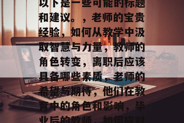 毕业的老师说的一些重要的话，每个人都有所收获。如果你们要写一篇文章来谈论一下毕业后老师们可能给你的一些建议或谈话的主题，以下是一些可能的标题和建议。，老师的宝贵经验，如何从教学中汲取智慧与力量，教师的角色转变，离职后应该具备哪些素质，老师的希望与期待，他们在教育中的角色和影响，毕业后的教师，如何应对职业转变与生活的挑战，生涯规划，撰写一份毕业论文需要考虑的因素，毕业后的困惑与思考，老师们的建议与建议主题探讨