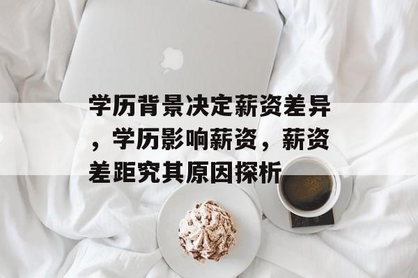 学历背景决定薪资差异，学历影响薪资，薪资差距究其原因探析