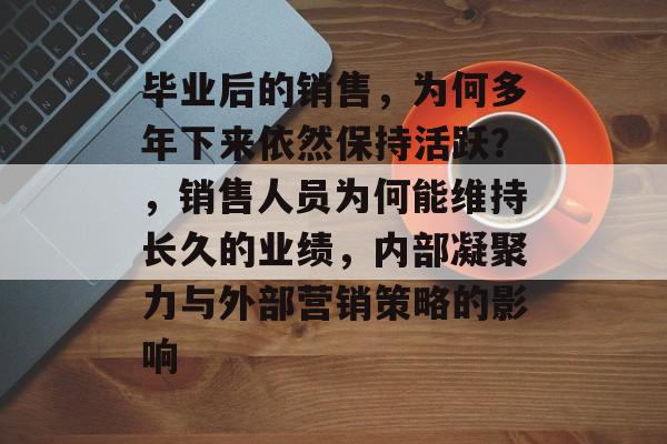 毕业后的销售，为何多年下来依然保持活跃？，销售人员为何能维持长久的业绩，内部凝聚力与外部营销策略的影响