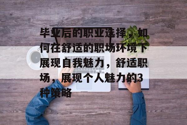 毕业后的职业选择，如何在舒适的职场环境下展现自我魅力，舒适职场，展现个人魅力的3种策略