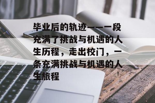 毕业后的轨迹——一段充满了挑战与机遇的人生历程，走出校门，一条充满挑战与机遇的人生旅程