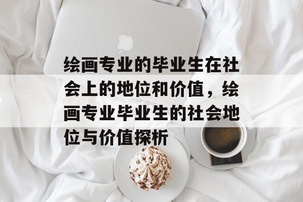 绘画专业的毕业生在社会上的地位和价值，绘画专业毕业生的社会地位与价值探析