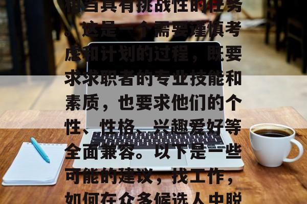毕业后的找对象是一个相当具有挑战性的任务。这是一个需要谨慎考虑和计划的过程,既要求求职者的专业技能和素质,也要求他们的个性、性格、兴趣爱好等全面兼容。以下是一些可能的建议,找工作,如何在众多候选人中脱颖而出? 毕业后的找对象是一个相当具有挑战性的任务。这是一个需要谨慎考虑和计划的过程,既要求求职者的专业技能和素质,也要求他们的个性、性格、兴趣爱好等全面兼容。以下是一些可能的建议,找工作,如何在众多候选人中脱颖而出?