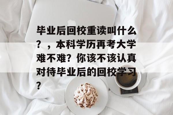 毕业后回校重读叫什么？，本科学历再考大学难不难？你该不该认真对待毕业后的回校学习？