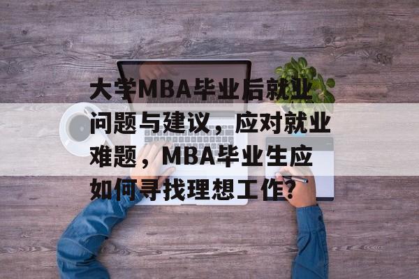 大学MBA毕业后就业问题与建议，应对就业难题，MBA毕业生应如何寻找理想工作？