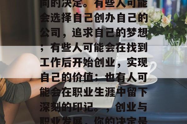毕业季，许多人会有不同的决定。有些人可能会选择自己创办自己的公司，追求自己的梦想；有些人可能会在找到工作后开始创业，实现自己的价值；也有人可能会在职业生涯中留下深刻的印记。，创业与职业发展，你的决定是什么？