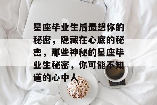 星座毕业生后最想你的秘密，隐藏在心底的秘密，那些神秘的星座毕业生秘密，你可能不知道的心中人