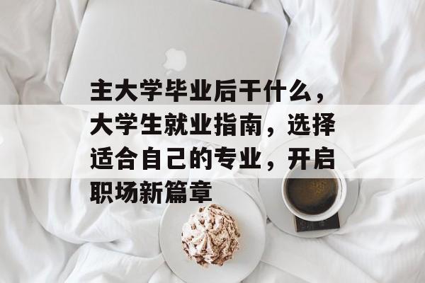 主大学毕业后干什么，大学生就业指南，选择适合自己的专业，开启职场新篇章